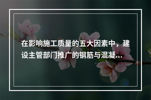 在影响施工质量的五大因素中，建设主管部门推广的钢筋与混凝土技