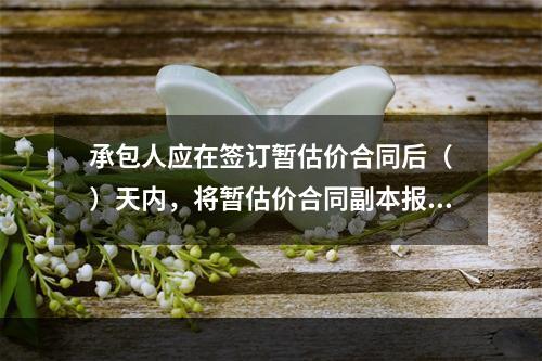 承包人应在签订暂估价合同后（　）天内，将暂估价合同副本报送发