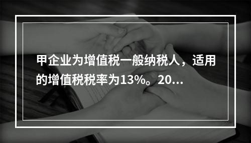 甲企业为增值税一般纳税人，适用的增值税税率为13%。2019