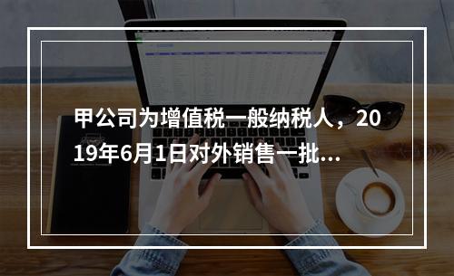 甲公司为增值税一般纳税人，2019年6月1日对外销售一批商品