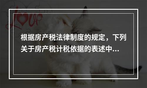 根据房产税法律制度的规定，下列关于房产税计税依据的表述中，正