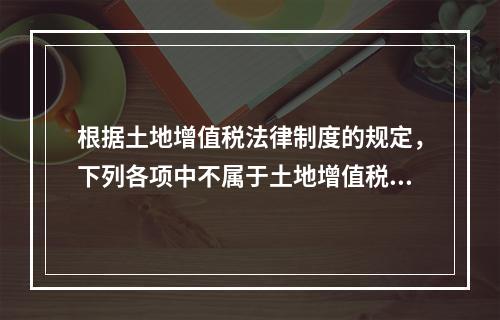 根据土地增值税法律制度的规定，下列各项中不属于土地增值税纳税