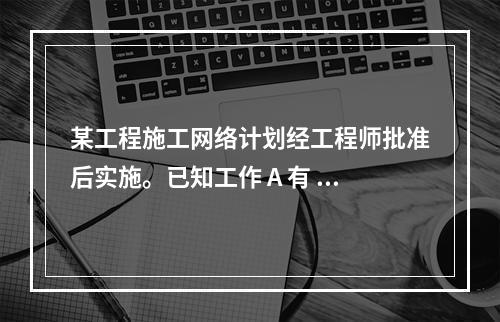 某工程施工网络计划经工程师批准后实施。已知工作 A 有 5