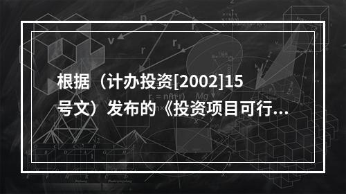 根据（计办投资[2002]15号文）发布的《投资项目可行性研