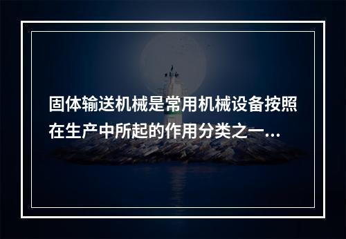 固体输送机械是常用机械设备按照在生产中所起的作用分类之一，下