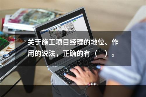 关于施工项目经理的地位、作用的说法，正确的有（　）。