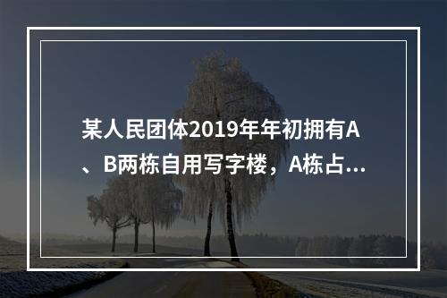 某人民团体2019年年初拥有A、B两栋自用写字楼，A栋占地3