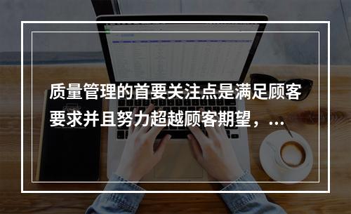 质量管理的首要关注点是满足顾客要求并且努力超越顾客期望，这体