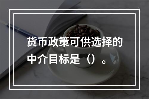 货币政策可供选择的中介目标是（）。