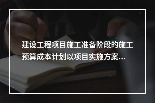 建设工程项目施工准备阶段的施工预算成本计划以项目实施方案为依