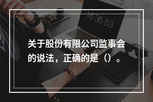 关于股份有限公司监事会的说法，正确的是（）。