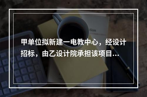 甲单位拟新建一电教中心，经设计招标，由乙设计院承担该项目设计