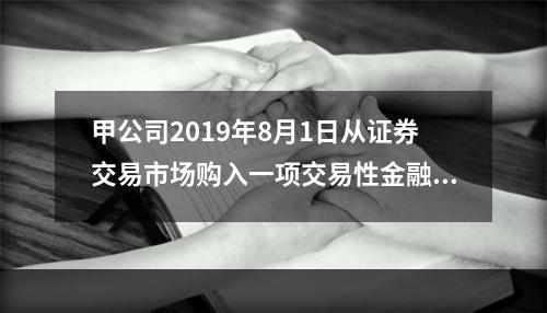 甲公司2019年8月1日从证券交易市场购入一项交易性金融资产