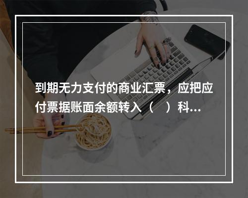 到期无力支付的商业汇票，应把应付票据账面余额转入（　）科目。