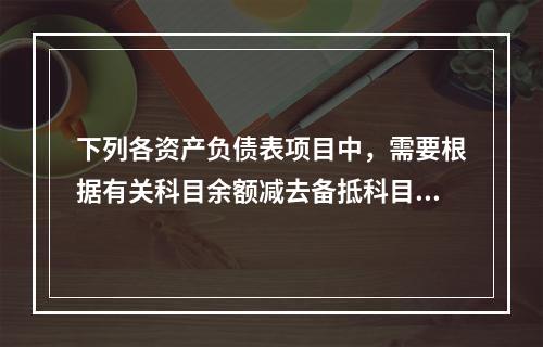 下列各资产负债表项目中，需要根据有关科目余额减去备抵科目后的