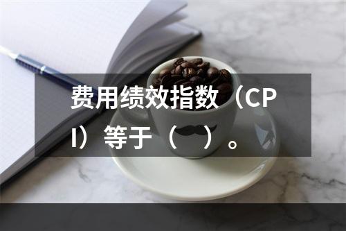 费用绩效指数（CPI）等于（　）。