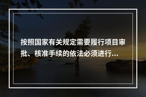 按照国家有关规定需要履行项目审批、核准手续的依法必须进行施工