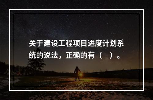 关于建设工程项目进度计划系统的说法，正确的有（　）。