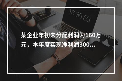 某企业年初未分配利润为160万元，本年度实现净利润300万元