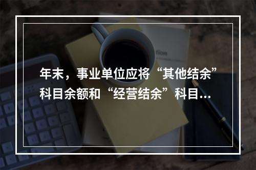 年末，事业单位应将“其他结余”科目余额和“经营结余”科目贷方