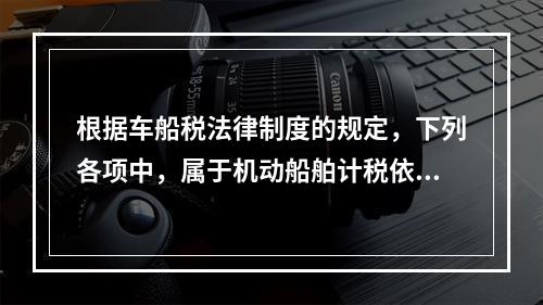 根据车船税法律制度的规定，下列各项中，属于机动船舶计税依据的