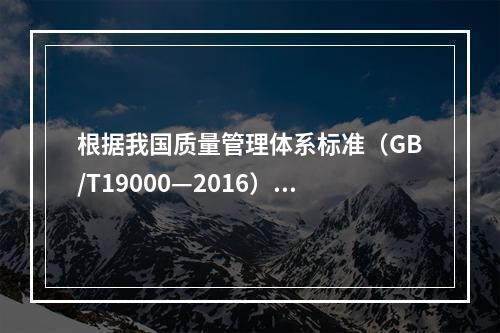 根据我国质量管理体系标准（GB/T19000—2016），工