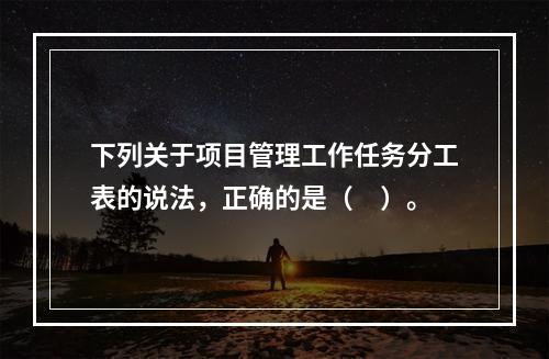 下列关于项目管理工作任务分工表的说法，正确的是（　）。