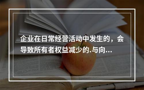 企业在日常经营活动中发生的，会导致所有者权益减少的.与向所有