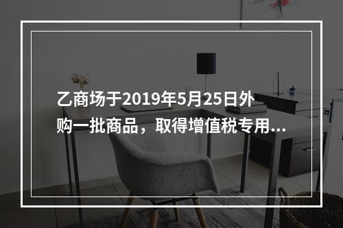 乙商场于2019年5月25日外购一批商品，取得增值税专用发票