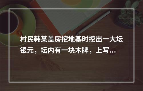 村民韩某盖房挖地基时挖出一大坛银元，坛内有一块木牌，上写“为