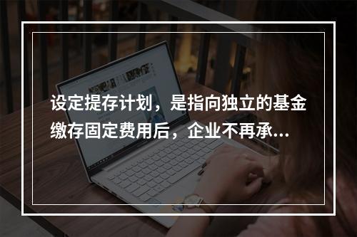 设定提存计划，是指向独立的基金缴存固定费用后，企业不再承担进