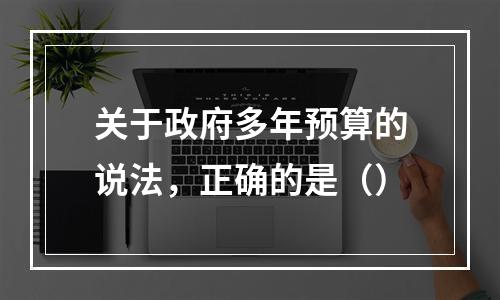 关于政府多年预算的说法，正确的是（）