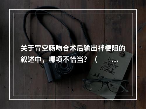 关于胃空肠吻合术后输出袢梗阻的叙述中，哪项不恰当？（　　）