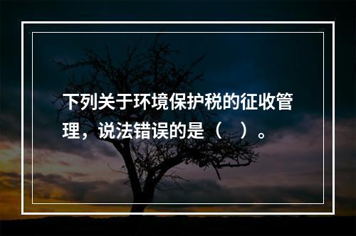 下列关于环境保护税的征收管理，说法错误的是（　）。