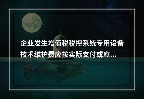 企业发生增值税税控系统专用设备技术维护费应按实际支付或应付的