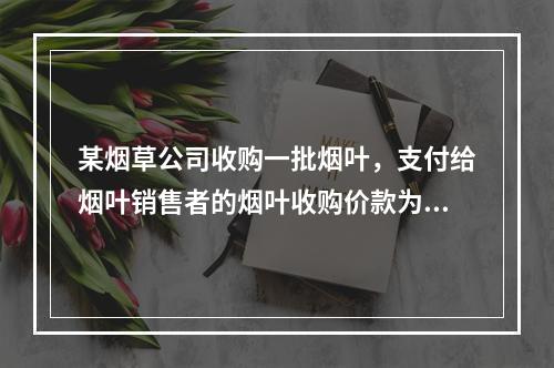 某烟草公司收购一批烟叶，支付给烟叶销售者的烟叶收购价款为10