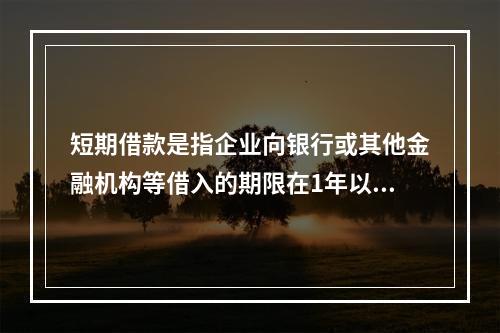 短期借款是指企业向银行或其他金融机构等借入的期限在1年以下、