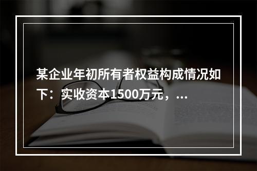 某企业年初所有者权益构成情况如下：实收资本1500万元，资本