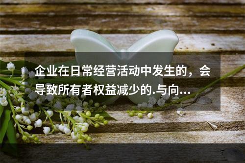 企业在日常经营活动中发生的，会导致所有者权益减少的.与向所有