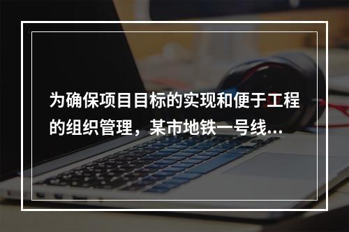 为确保项目目标的实现和便于工程的组织管理，某市地铁一号线项目