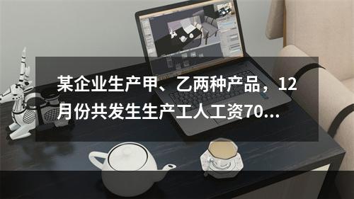 某企业生产甲、乙两种产品，12月份共发生生产工人工资70 0