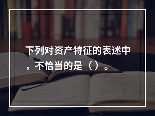 下列对资产特征的表述中，不恰当的是（ ）。