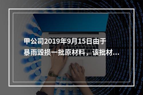 甲公司2019年9月15日由于暴雨毁损一批原材料，该批材料系