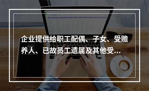 企业提供给职工配偶、子女、受赡养人、已故员工遗属及其他受益人