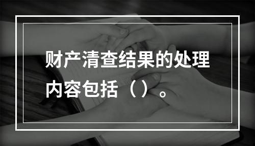 财产清查结果的处理内容包括（ ）。