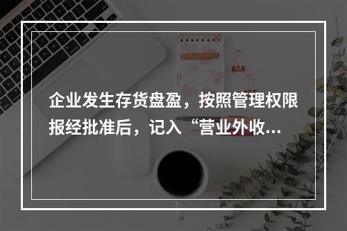 企业发生存货盘盈，按照管理权限报经批准后，记入“营业外收入”