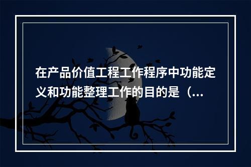 在产品价值工程工作程序中功能定义和功能整理工作的目的是（　）