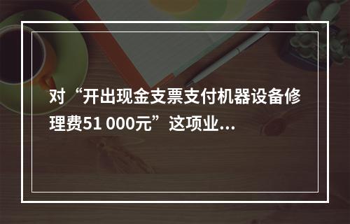 对“开出现金支票支付机器设备修理费51 000元”这项业务，