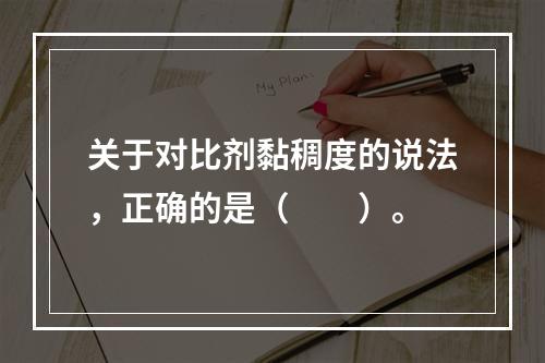 关于对比剂黏稠度的说法，正确的是（　　）。