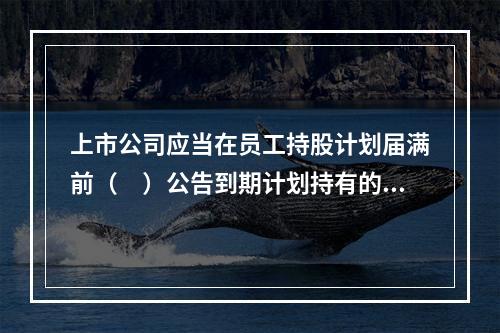 上市公司应当在员工持股计划届满前（　）公告到期计划持有的股